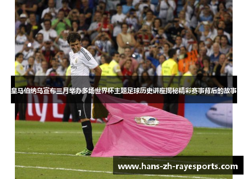 皇马伯纳乌宣布三月举办多场世界杯主题足球历史讲座揭秘精彩赛事背后的故事
